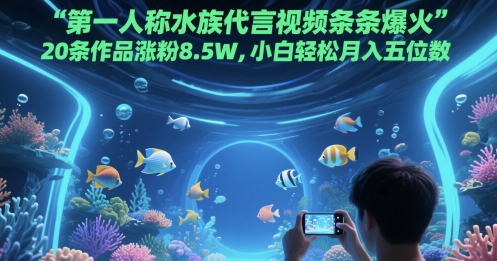 第一人称水族代言视频条条爆火，20条作品涨粉8.5W，小白轻松月入五位数-大叔网创联盟