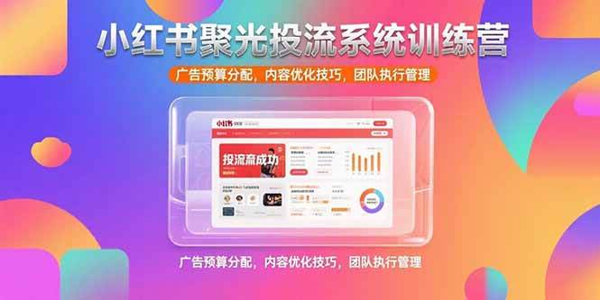 （15407期）小红书聚光投流系统训练营，广告预算分配，内容优化技巧，团队执行管理-大叔网创联盟