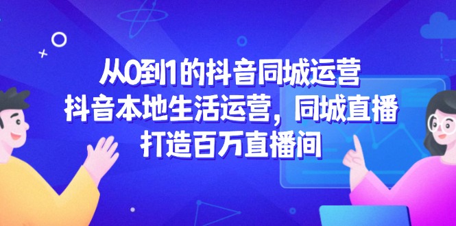 （14863期）从0到1的抖音同城运营，抖音本地生活运营，同城直播，打造百万直播间-大叔网创联盟