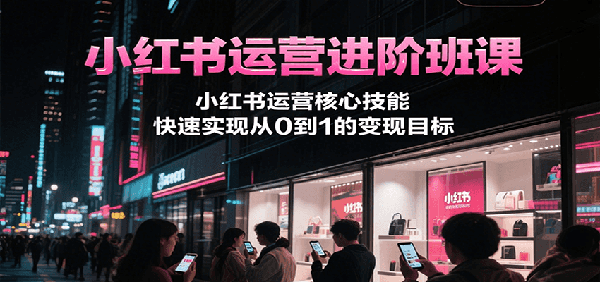 小红书运营进阶班课，小红书运营核心技能，快速实现从0到1的变现目标-大叔网创联盟
