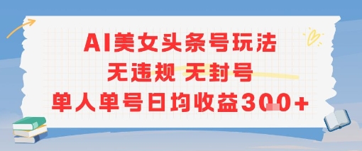 AI美女头条号玩法无违规无封号单人单号日均收益3张-大叔网创联盟