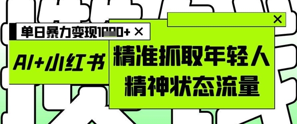 AI+小红书图文，精准抓取年轻人精神状态流量，单日暴力变现多张-大叔网创联盟