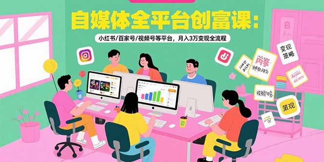 自媒体全平台创富课：小红书/百家号/视频号等平台，月入3万变现全流程-大叔网创联盟