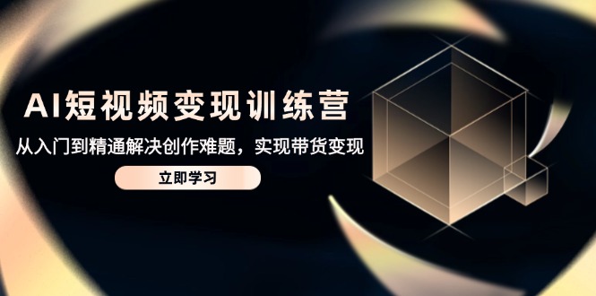 （14685期）AI短视频变现训练营，从入门到精通解决创作难题，实现带货变现-大叔网创联盟