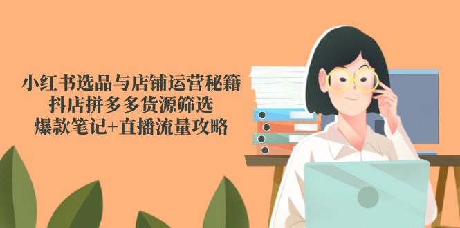 （14896期）小红书选品与店铺运营秘籍，抖店拼多多货源筛选，爆款笔记+直播流量攻略-大叔网创联盟