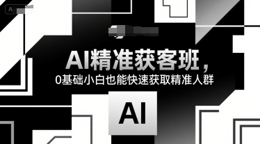 AI精准获客班，0基础小白也能快速获取精准人群-大叔网创联盟