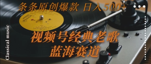 视频号经典老歌，蓝海赛道，日入5张+ 条条原创爆款【揭秘】-大叔网创联盟