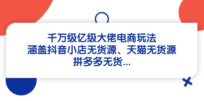 （14643期）千万级亿级大佬电商玩法：涵盖抖音小店无货源、天猫无货源、拼多多无货...-大叔网创联盟