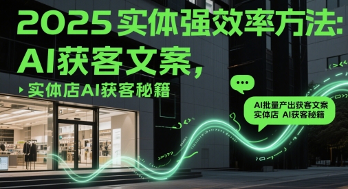 2025实体强效率方法：AI批量产出获客文案，实体店AI获客秘籍-大叔网创联盟