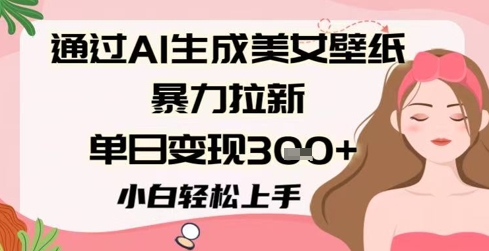 通过AI生成美女壁纸暴力拉新，单日变现3张+，小白轻松上手-大叔网创联盟