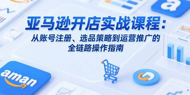 （15439期）亚马逊开店实战课程：从账号注册、选品策略到运营推广的全链路操作指南-大叔网创联盟