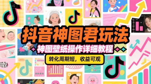 抖音神图君玩法，神图壁纸操作详细教程，转化周期短，收益可观-大叔网创联盟