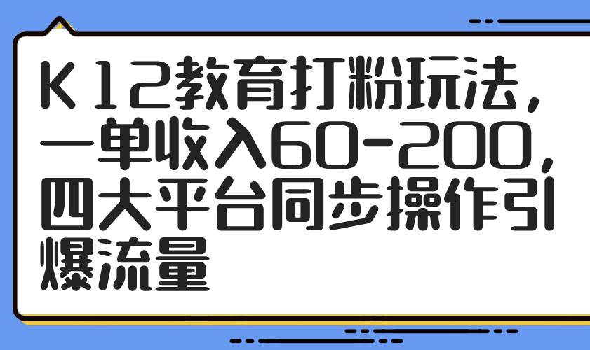（14641期）K12教育打粉玩法，一单收入60-200，四大平台同步操作引爆流量-大叔网创联盟