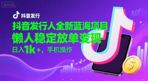 抖音发行人全新蓝海项目，懒人稳定放单变现,，日入1k+，手机操作【揭秘】-大叔网创联盟