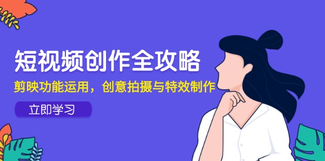 （14883期）短视频创作全攻略，剪映功能运用，创意拍摄与特效制作-大叔网创联盟