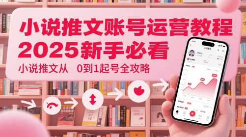 小说推文账号运营起号教程，2025新手必看，小说推文从0到1起号全攻略-大叔网创联盟