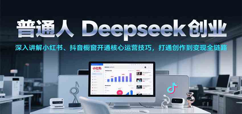 普通人Deepseek创业，小红书、抖音橱窗开通核心运营技巧，打通创作到变现全链路-大叔网创联盟