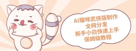AI猫咪武侠版制作，全网分发，新手小白快速上手，保姆级教程-大叔网创联盟