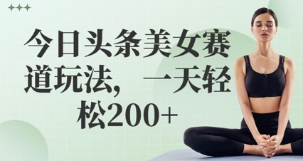 今日头条美女赛道玩法，一天轻松2张+-大叔网创联盟