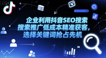 企业利用抖音SEO搜索推广低成本精准获客，选择关键词抢占先机-大叔网创联盟
