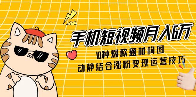 （14791期）手机短视频月入6万，10种爆款题材构图，动静结合涨粉变现运营技巧-大叔网创联盟