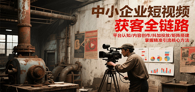 中小企业短视频获客全链路，平台认知/内容创作/抖加投放/矩阵搭建，精准引流核心方法-大叔网创联盟