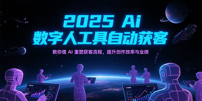 2025Ai数字人工具自动获客，教你借AI重塑获客流程，提升创作效率与业绩-大叔网创联盟