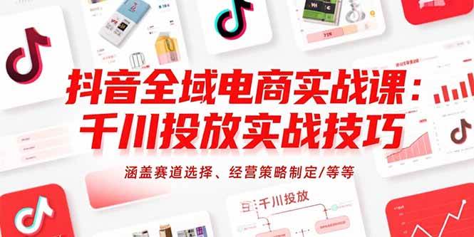 （15458期）抖音全域电商实战课：千川投放实战技巧，涵盖赛道选择、经营策略制定/等等-大叔网创联盟