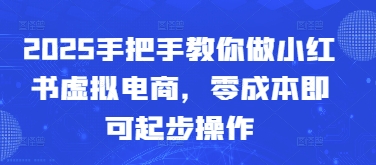 2025手把手教你做小红书虚拟电商，零成本即可起步操作-大叔网创联盟