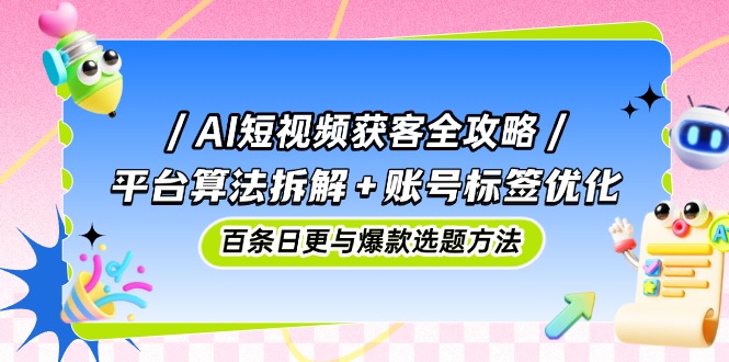 （14706期）AI短视频获客全攻略：平台算法拆解+账号标签优化，百条日更与爆款选题方法-大叔网创联盟