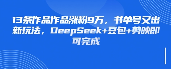 13条作品作品涨粉9W，书单号又出新玩法，DeepSeek+豆包+剪映即可完成-大叔网创联盟