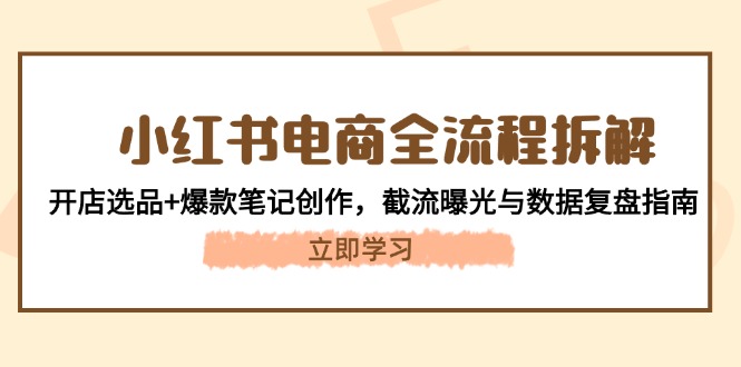 （14770期）小红书电商全流程拆解：开店选品+爆款笔记创作，截流曝光与数据复盘指南-大叔网创联盟