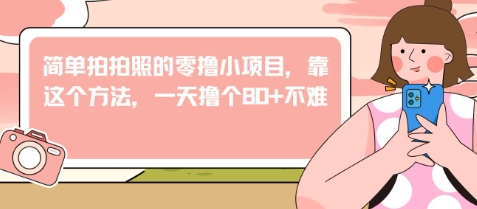 简单拍拍照的零撸小项目，靠这个方法，一天撸个80+不难-大叔网创联盟