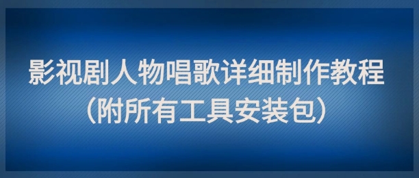 影视剧人物唱歌详细制作教程，点赞量动辄几十W（附所有工具安装包）-大叔网创联盟