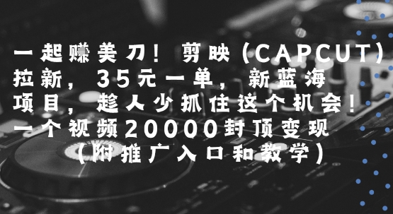 一起挣美刀!剪映(CAPCUT)拉新，35米一单，新蓝海项目，一个视频2w封顶变现(附推广入口和教学)-大叔网创联盟