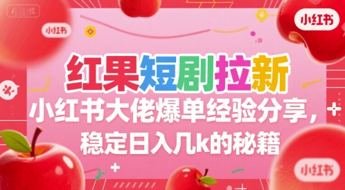红果短剧拉新小红书大佬爆单经验分享，稳定日入几k的秘籍-大叔网创联盟