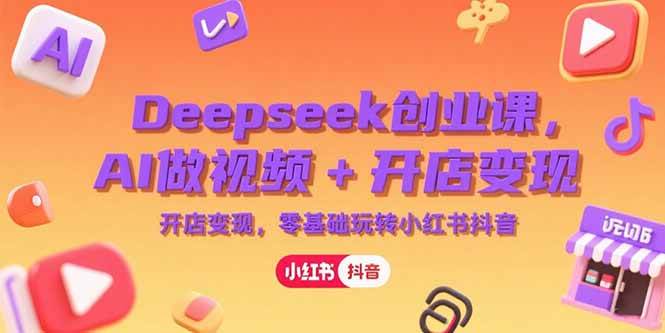 （15286期）Deepseek创业课，AI做视频+开店变现，零基础玩转小红书抖音-大叔网创联盟