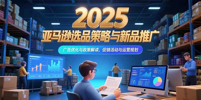 （15347期）2025亚马逊选品策略与新品推广，广告优化与政策解读，促销活动与运营规划-大叔网创联盟