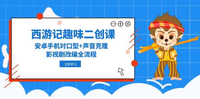 （14876期）西游记趣味二创课，安卓手机对口型+声音克隆，影视剧改编全流程-大叔网创联盟
