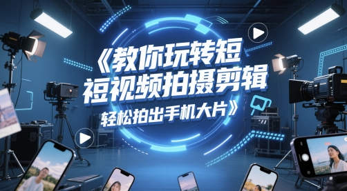 教你玩转短视频拍摄剪辑，轻松拍出手机大片-大叔网创联盟
