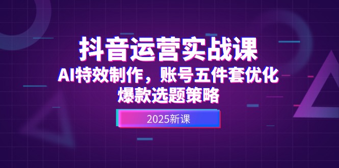 （14918期）抖音运营实战课，AI特效制作，账号五件套优化，爆款选题策略-大叔网创联盟