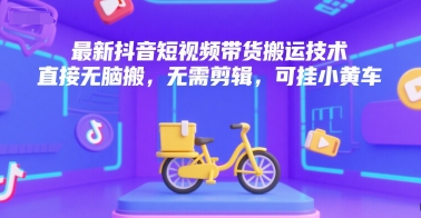 最新抖音短视频带货搬运技术，直接无脑搬，无需剪辑，可挂小黄车-大叔网创联盟
