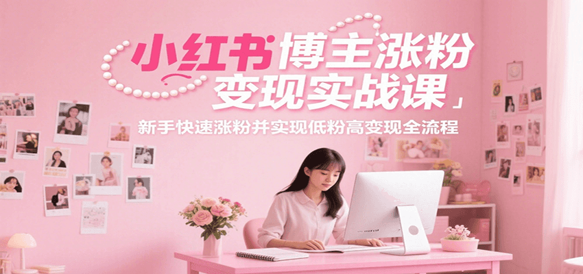 小红书博主涨粉变现实战课，新手快速涨粉并实现低粉高变现全流程-大叔网创联盟