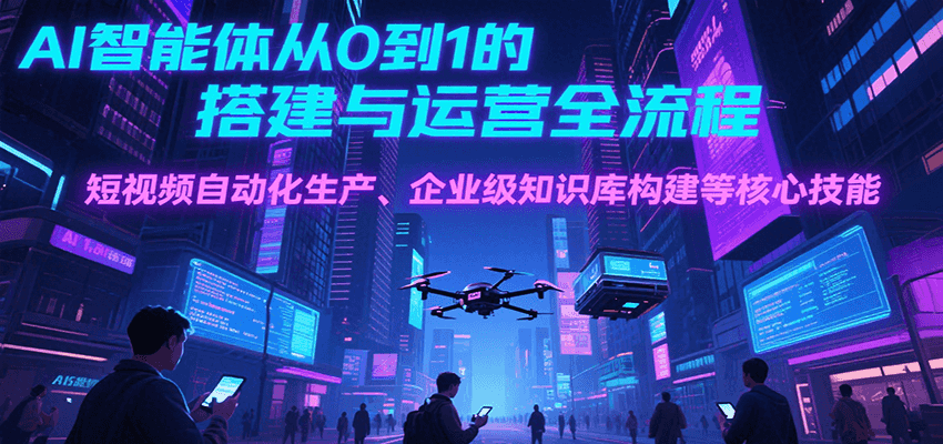 AI智能体从0到1的搭建与运营全流程，短视频自动化生产、企业级知识库构建等核心技能-大叔网创联盟