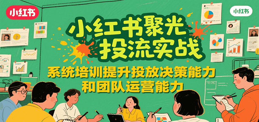 小红书聚光投流实战，系统学习提升投放决策能力和团队运营能力-大叔网创联盟