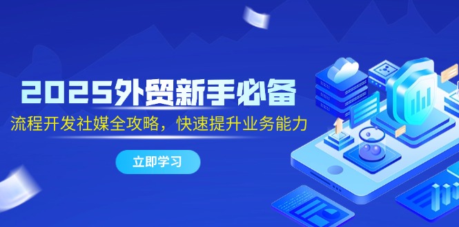（14829期）2025外贸新手必备，流程开发社媒全攻略，快速提升业务能力-大叔网创联盟