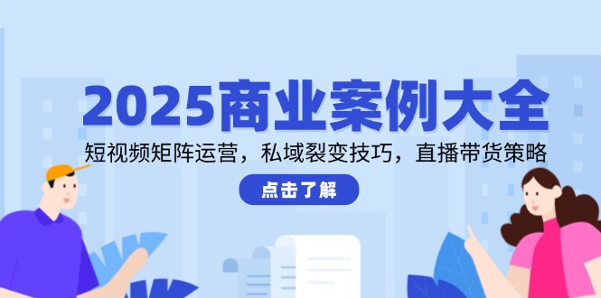 （14916期）2025商业案例大全，短视频矩阵运营，私域裂变技巧，直播带货策略-大叔网创联盟