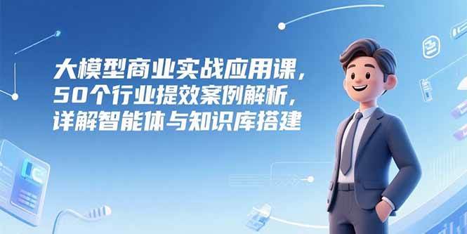 （15274期）大模型商业实战应用课，50个行业提效案例解析，详解智能体与知识库搭建-大叔网创联盟