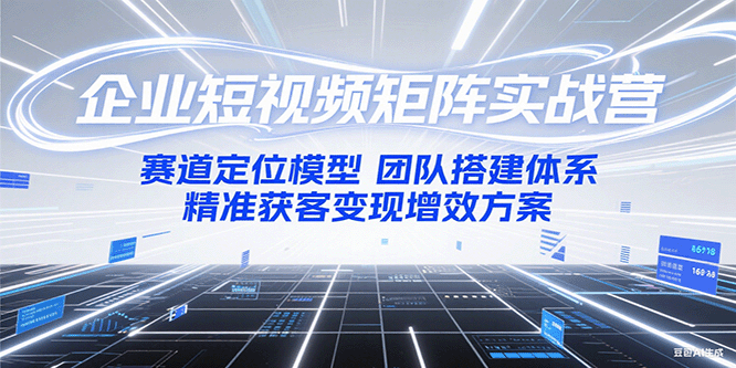 企业短视频矩阵实战营：赛道定位模型+团队搭建体系+精准获客变现增效方案-大叔网创联盟