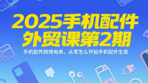 2025手机配件外贸课第2期，手机配件跨境电商，从零怎么开始手机配件生意-大叔网创联盟